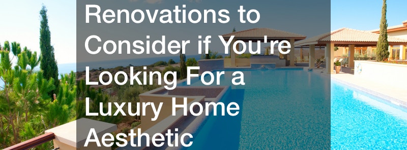 Renovations to Consider if Youre Looking For a Luxury Home Aesthetic